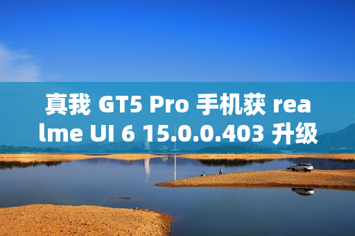 真我 GT5 Pro 手机获 realme UI 6 15.0.0.403 升级，新增充电信息、手电筒支持在流体云显示等功能