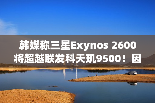 韩媒称三星Exynos 2600将超越联发科天玑9500！因为用了2nm