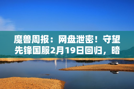 魔兽周报：网盘泄密！守望先锋国服2月19日回归，暗黑5疑似曝光