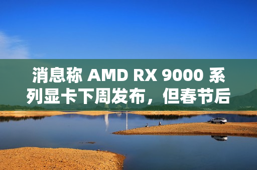 消息称 AMD RX 9000 系列显卡下周发布,但春节后才会陆续售卖 消息称 AMD RX 9000 系列显卡下周发布,但春节后才会陆续售卖
