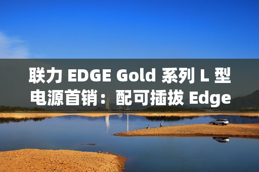 联力 EDGE Gold 系列 L 型电源首销：配可插拔 Edge Hub 集线器、黑白双色，599 元起