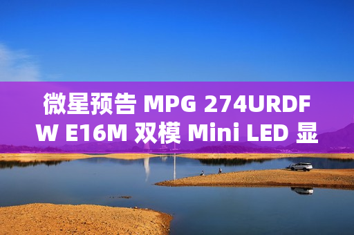 微星预告 MPG 274URDFW E16M 双模 Mini LED 显示器，1152 分区背光