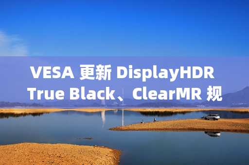 VESA 更新 DisplayHDR True Black、ClearMR 规范，推出更高认证等级