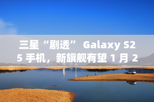 三星“剧透” Galaxy S25 手机，新旗舰有望 1 月 22 日发布