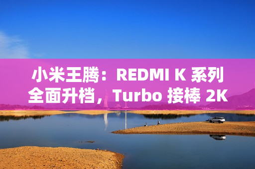 小米王腾：REDMI K 系列全面升档，Turbo 接棒 2K 档