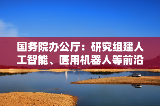 国务院办公厅：研究组建人工智能、医用机器人等前沿医疗器械标准化技术组织