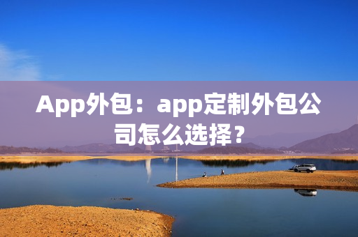 App外包：app定制外包公司怎么选择？