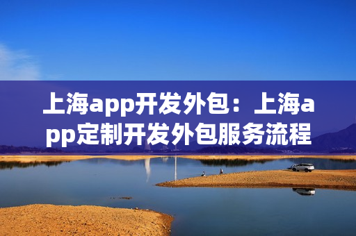 上海app开发外包:上海app定制开发外包服务流程 上海app开发外包:上海app定制开发外包服务流程