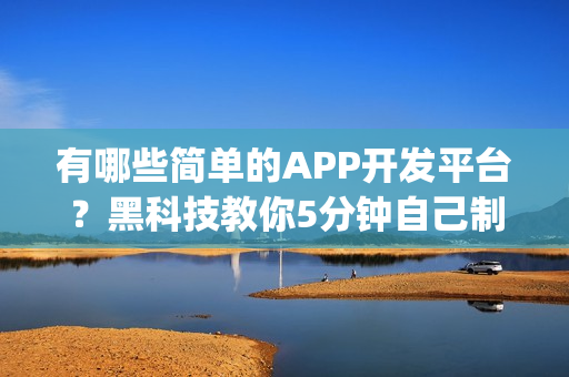 有哪些简单的APP开发平台？黑科技教你5分钟自己制作App