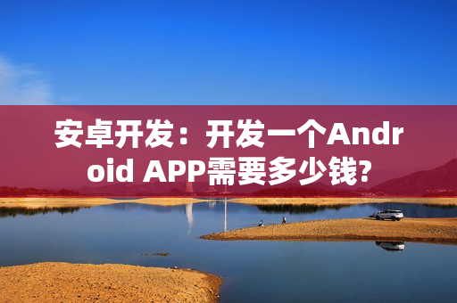 安卓开发:开发一个Android APP需要多少钱? 安卓开发:开发一个Android APP需要多少钱?
