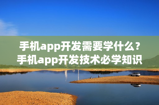 手机app开发需要学什么？手机app开发技术必学知识