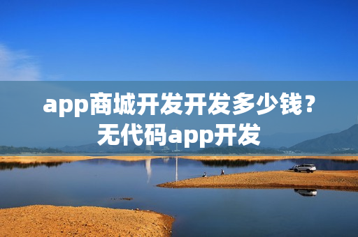 app商城开发开发多少钱？无代码app开发