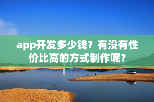 app开发多少钱？有没有性价比高的方式制作呢？