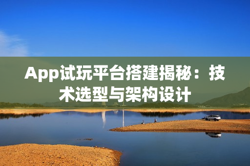 App试玩平台搭建揭秘：技术选型与架构设计
