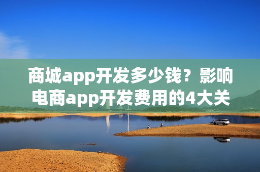 商城app开发多少钱？影响电商app开发费用的4大关键