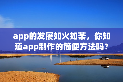 app的发展如火如荼，你知道app制作的简便方法吗？