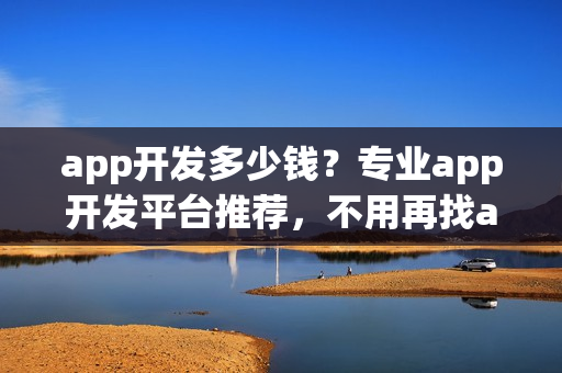 app开发多少钱？专业app开发平台推荐，不用再找app开发外包公司！