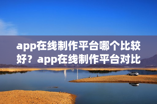 app在线制作平台哪个比较好？app在线制作平台对比