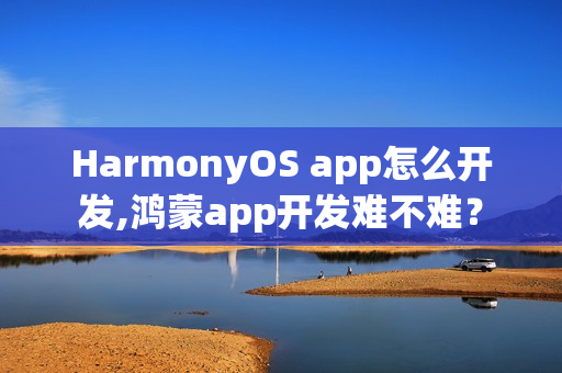 HarmonyOS app怎么开发,鸿蒙app开发难不难？