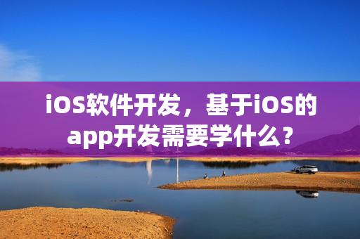 iOS软件开发，基于iOS的app开发需要学什么？
