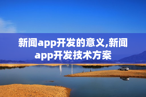 新闻app开发的意义,新闻app开发技术方案