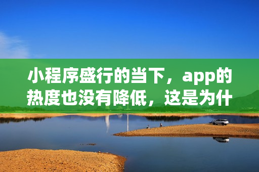 小程序盛行的当下，app的热度也没有降低，这是为什么？