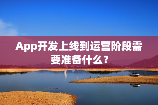 App开发上线到运营阶段需要准备什么？
