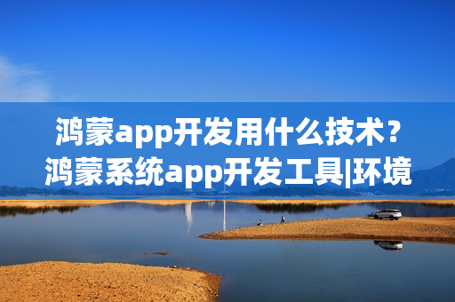 鸿蒙app开发用什么技术？鸿蒙系统app开发工具|环境|语言|教程