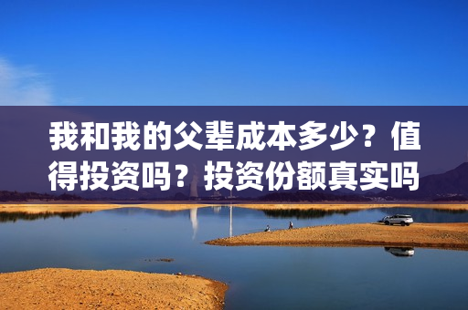 我和我的父辈成本多少？值得投资吗？投资份额真实吗(我和我的父辈成本)
