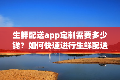 生鲜配送app定制需要多少钱？如何快速进行生鲜配送app开发？