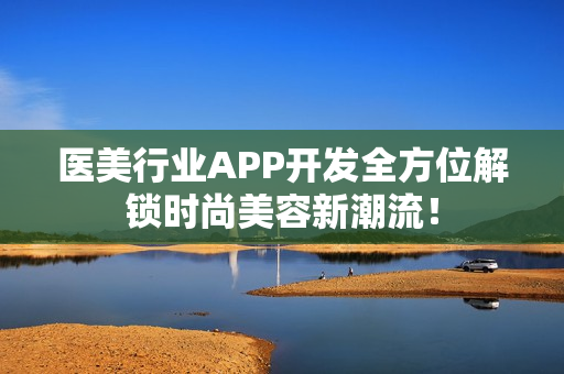 医美行业APP开发全方位解锁时尚美容新潮流！