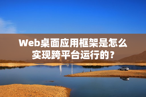Web桌面应用框架是怎么实现跨平台运行的？