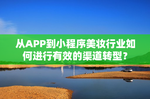 从APP到小程序美妆行业如何进行有效的渠道转型？
