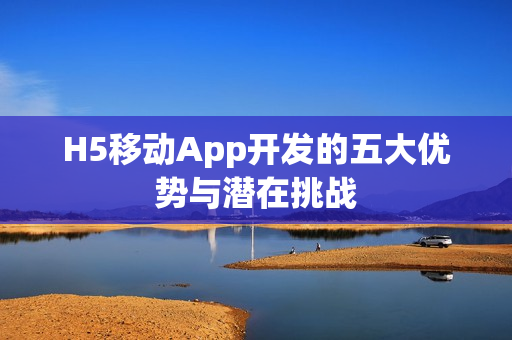 H5移动App开发的五大优势与潜在挑战