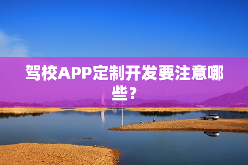 驾校APP定制开发要注意哪些? 驾校APP定制开发要注意哪些?