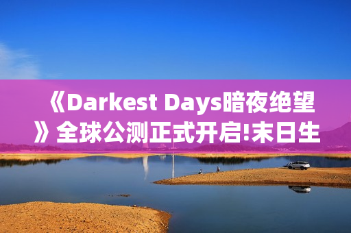 《Darkest Days暗夜绝望》全球公测正式开启!末日生存之战打响 《Darkest Days暗夜绝望》全球公测正式开启!末日生存之战打响