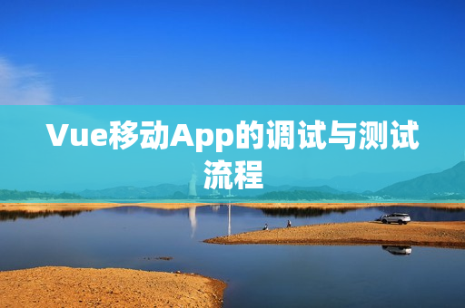 Vue移动App的调试与测试流程 Vue移动App的调试与测试流程
