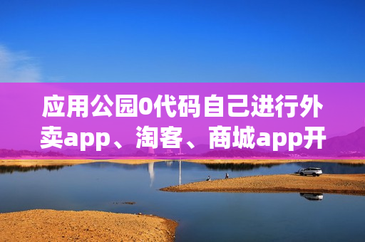应用公园0代码自己进行外卖app、淘客、商城app开发