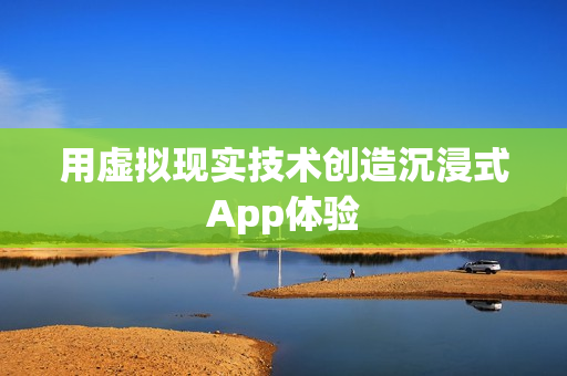 用虚拟现实技术创造沉浸式App体验
