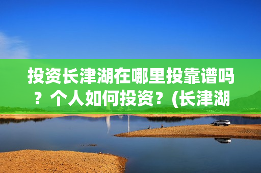 投资长津湖在哪里投靠谱吗？个人如何投资？(长津湖投资收益有多少)