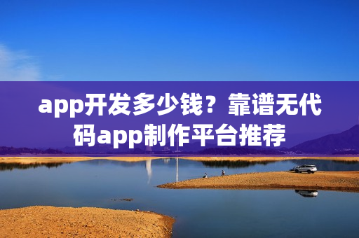 app开发多少钱？靠谱无代码app制作平台推荐