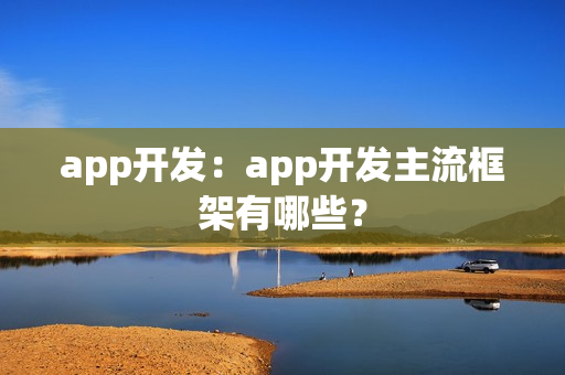 app开发:app开发主流框架有哪些? app开发:app开发主流框架有哪些?