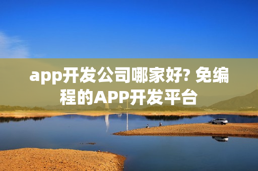 app开发公司哪家好? 免编程的APP开发平台