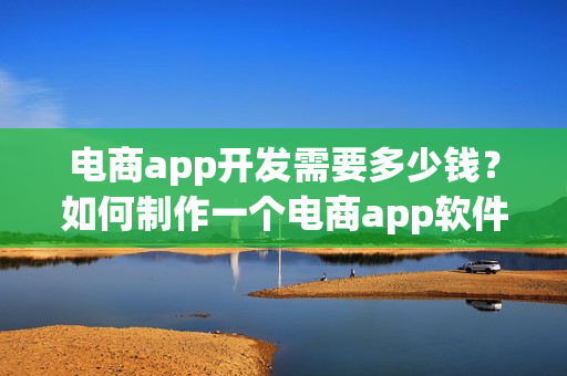 电商app开发需要多少钱？如何制作一个电商app软件