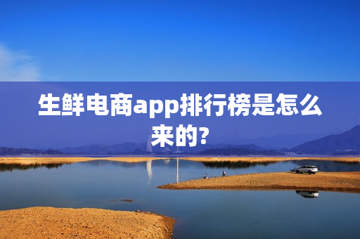 生鲜电商app排行榜是怎么来的?