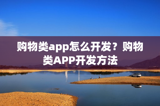 购物类app怎么开发？购物类APP开发方法