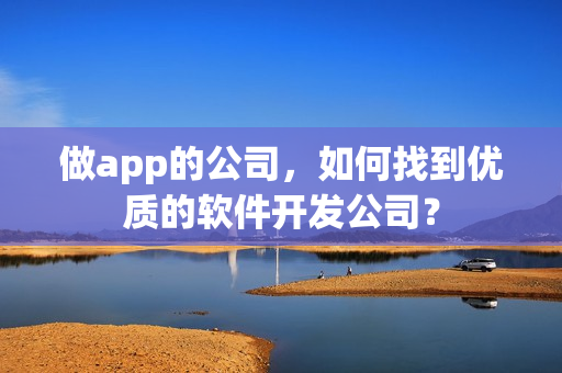 做app的公司，如何找到优质的软件开发公司？