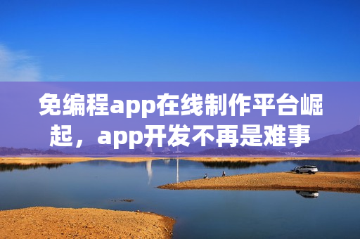 免编程app在线制作平台崛起,app开发不再是难事 免编程app在线制作平台崛起,app开发不再是难事