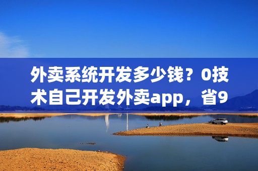 外卖系统开发多少钱?0技术自己开发外卖app,省90% 外卖系统开发多少钱?0技术自己开发外卖app,省90%