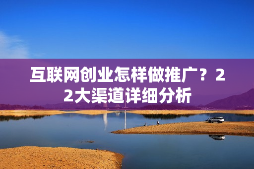 互联网创业怎样做推广？22大渠道详细分析